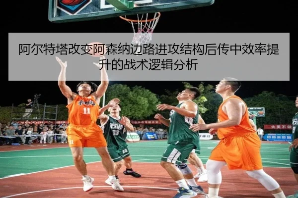 阿尔特塔改变阿森纳边路进攻结构后传中效率提升的战术逻辑分析