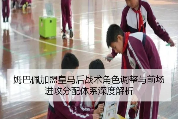 姆巴佩加盟皇马后战术角色调整与前场进攻分配体系深度解析