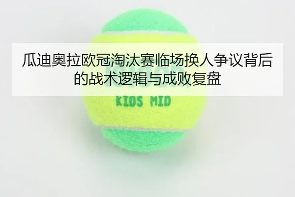 瓜迪奥拉欧冠淘汰赛临场换人争议背后的战术逻辑与成败复盘