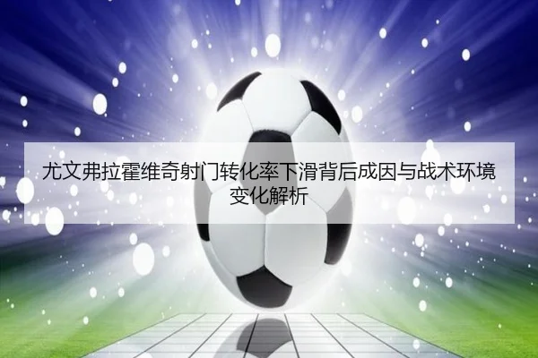 尤文弗拉霍维奇射门转化率下滑背后成因与战术环境变化解析