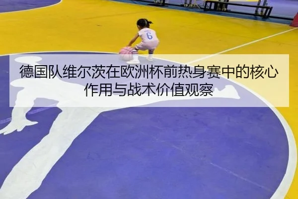 德国队维尔茨在欧洲杯前热身赛中的核心作用与战术价值观察