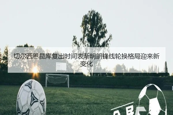 切尔西恩昆库复出时间表渐明朗锋线轮换格局迎来新变化